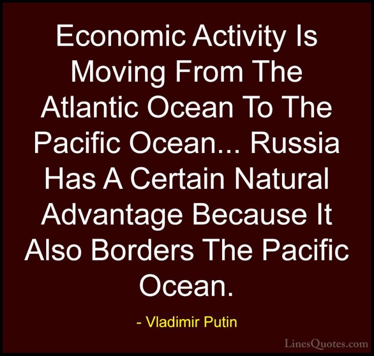 Vladimir Putin Quotes (81) - Economic Activity Is Moving From The... - QuotesEconomic Activity Is Moving From The Atlantic Ocean To The Pacific Ocean... Russia Has A Certain Natural Advantage Because It Also Borders The Pacific Ocean.