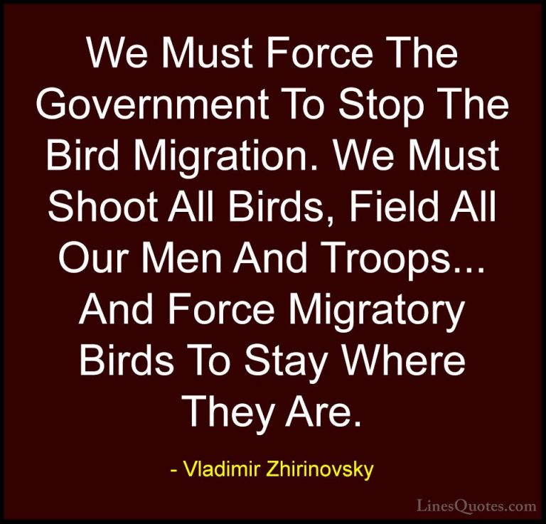 Vladimir Zhirinovsky Quotes (1) - We Must Force The Government To... - QuotesWe Must Force The Government To Stop The Bird Migration. We Must Shoot All Birds, Field All Our Men And Troops... And Force Migratory Birds To Stay Where They Are.