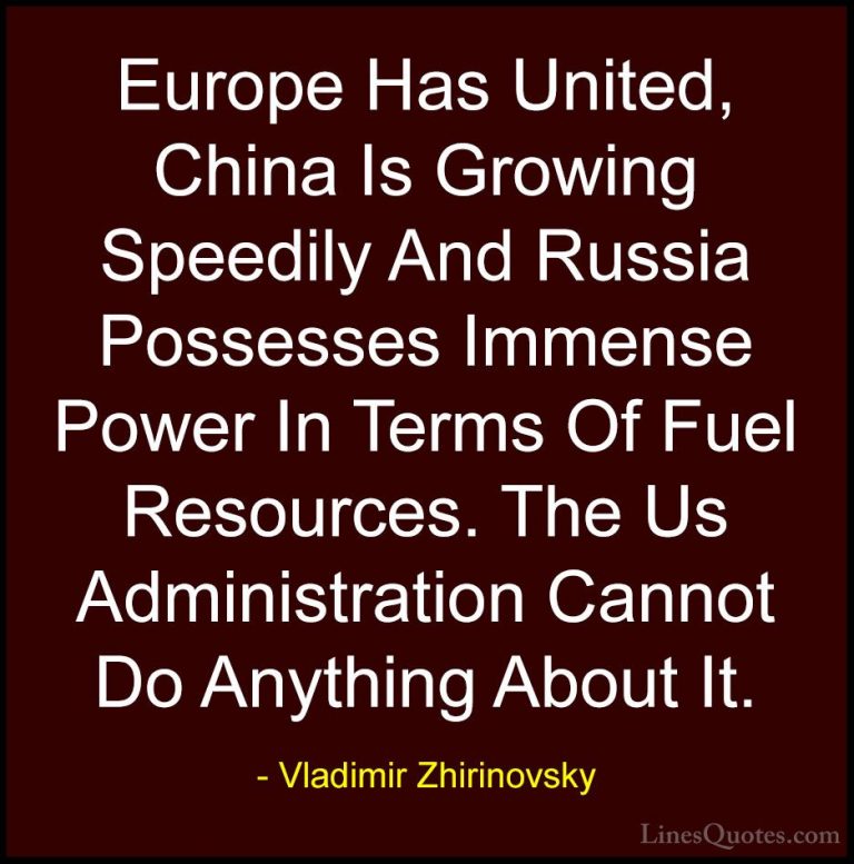 Vladimir Zhirinovsky Quotes (15) - Europe Has United, China Is Gr... - QuotesEurope Has United, China Is Growing Speedily And Russia Possesses Immense Power In Terms Of Fuel Resources. The Us Administration Cannot Do Anything About It.