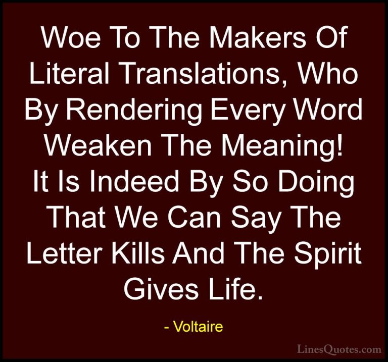 Voltaire Quotes (138) - Woe To The Makers Of Literal Translations... - QuotesWoe To The Makers Of Literal Translations, Who By Rendering Every Word Weaken The Meaning! It Is Indeed By So Doing That We Can Say The Letter Kills And The Spirit Gives Life.