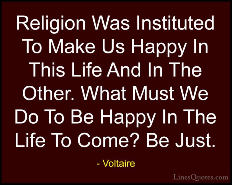 Voltaire Quotes (139) - Religion Was Instituted To Make Us Happy ... - QuotesReligion Was Instituted To Make Us Happy In This Life And In The Other. What Must We Do To Be Happy In The Life To Come? Be Just.
