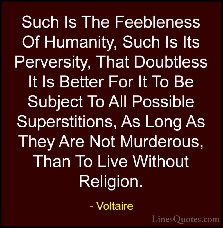Voltaire Quotes (150) - Such Is The Feebleness Of Humanity, Such ... - QuotesSuch Is The Feebleness Of Humanity, Such Is Its Perversity, That Doubtless It Is Better For It To Be Subject To All Possible Superstitions, As Long As They Are Not Murderous, Than To Live Without Religion.