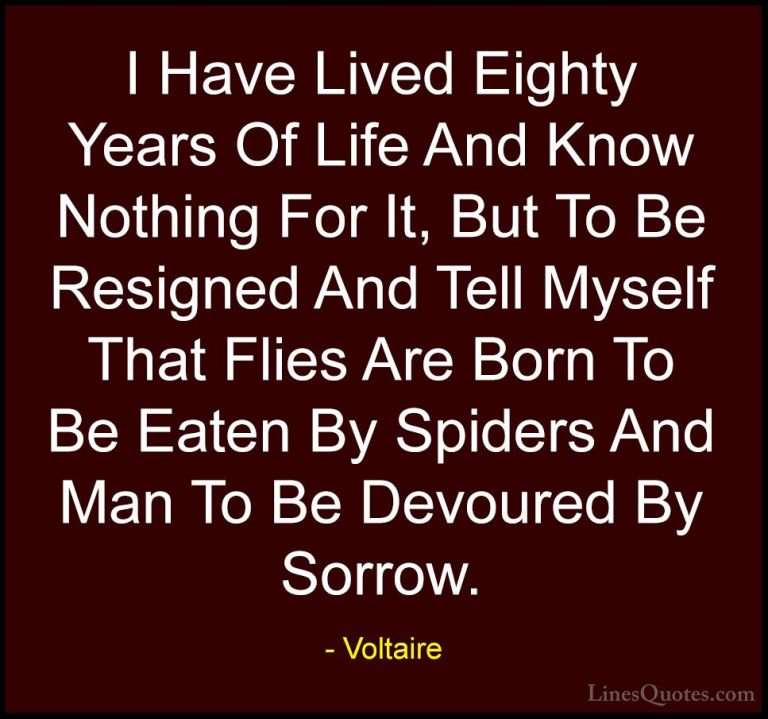 Voltaire Quotes (52) - I Have Lived Eighty Years Of Life And Know... - QuotesI Have Lived Eighty Years Of Life And Know Nothing For It, But To Be Resigned And Tell Myself That Flies Are Born To Be Eaten By Spiders And Man To Be Devoured By Sorrow.