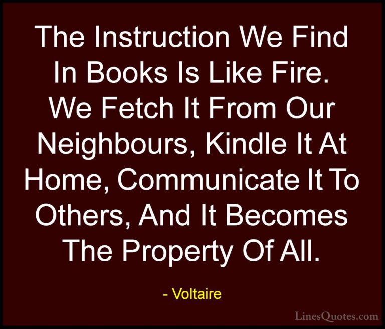 Voltaire Quotes (68) - The Instruction We Find In Books Is Like F... - QuotesThe Instruction We Find In Books Is Like Fire. We Fetch It From Our Neighbours, Kindle It At Home, Communicate It To Others, And It Becomes The Property Of All.
