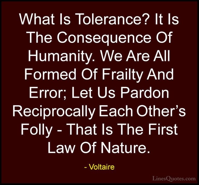 Voltaire Quotes (8) - What Is Tolerance? It Is The Consequence Of... - QuotesWhat Is Tolerance? It Is The Consequence Of Humanity. We Are All Formed Of Frailty And Error; Let Us Pardon Reciprocally Each Other's Folly - That Is The First Law Of Nature.