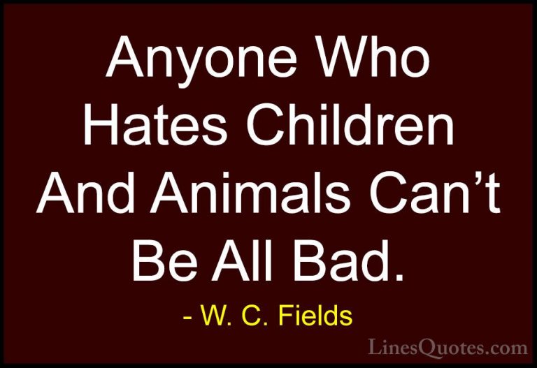 W. C. Fields Quotes (15) - Anyone Who Hates Children And Animals ... - QuotesAnyone Who Hates Children And Animals Can't Be All Bad.