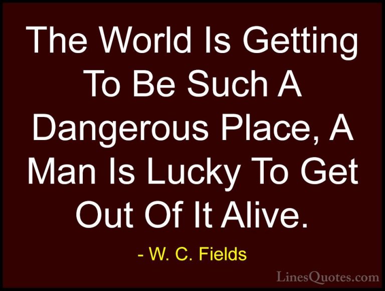 W. C. Fields Quotes (20) - The World Is Getting To Be Such A Dang... - QuotesThe World Is Getting To Be Such A Dangerous Place, A Man Is Lucky To Get Out Of It Alive.