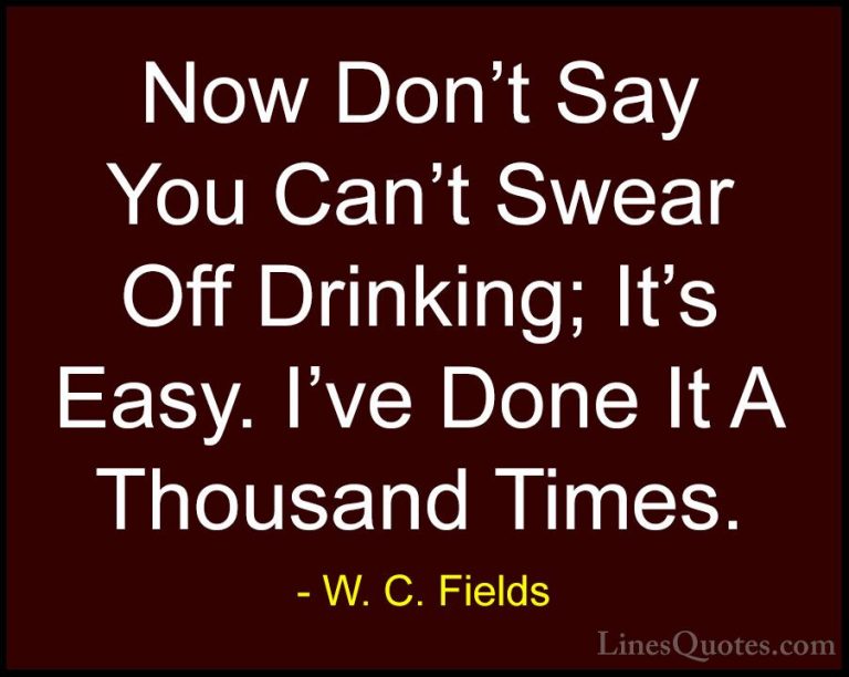 W. C. Fields Quotes (24) - Now Don't Say You Can't Swear Off Drin... - QuotesNow Don't Say You Can't Swear Off Drinking; It's Easy. I've Done It A Thousand Times.