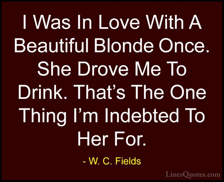 W. C. Fields Quotes (28) - I Was In Love With A Beautiful Blonde ... - QuotesI Was In Love With A Beautiful Blonde Once. She Drove Me To Drink. That's The One Thing I'm Indebted To Her For.
