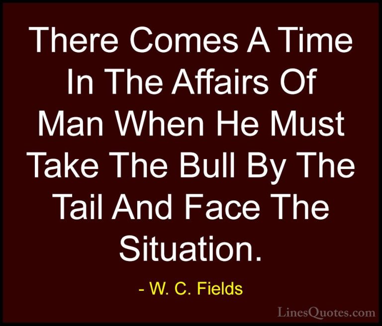 W. C. Fields Quotes (31) - There Comes A Time In The Affairs Of M... - QuotesThere Comes A Time In The Affairs Of Man When He Must Take The Bull By The Tail And Face The Situation.