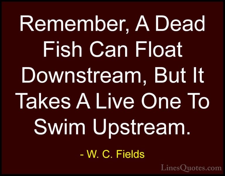 W. C. Fields Quotes (36) - Remember, A Dead Fish Can Float Downst... - QuotesRemember, A Dead Fish Can Float Downstream, But It Takes A Live One To Swim Upstream.