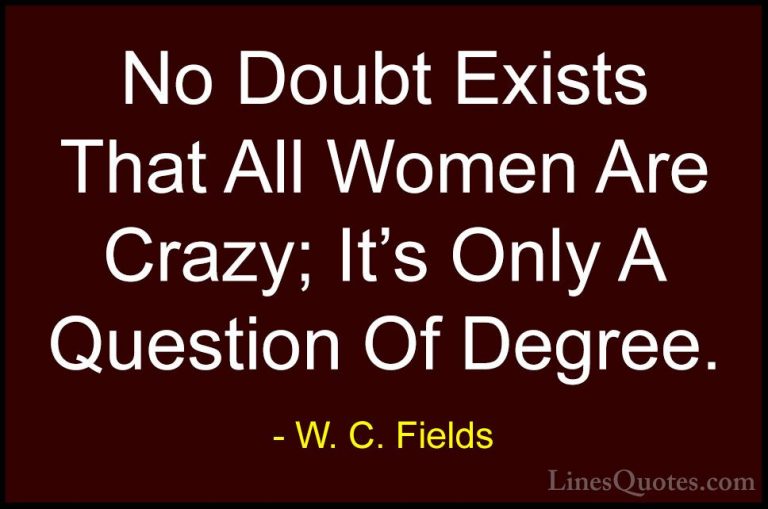 W. C. Fields Quotes (44) - No Doubt Exists That All Women Are Cra... - QuotesNo Doubt Exists That All Women Are Crazy; It's Only A Question Of Degree.