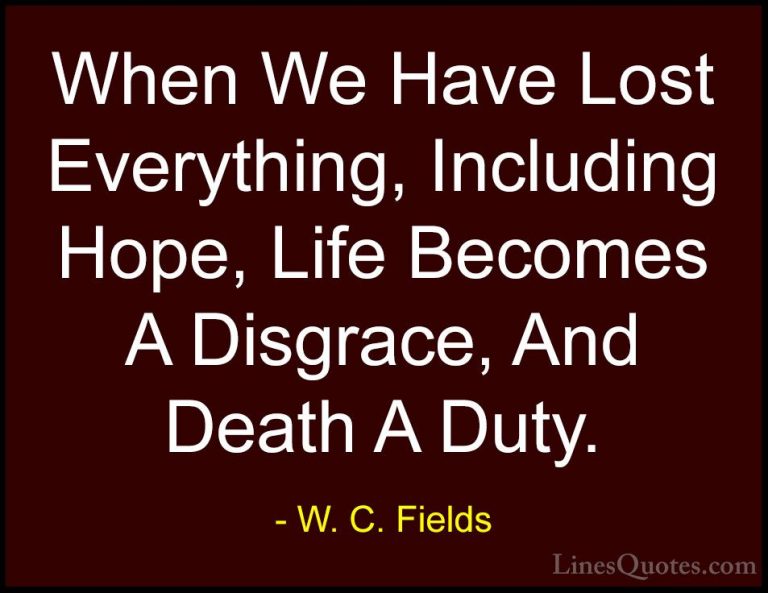 W. C. Fields Quotes (48) - When We Have Lost Everything, Includin... - QuotesWhen We Have Lost Everything, Including Hope, Life Becomes A Disgrace, And Death A Duty.