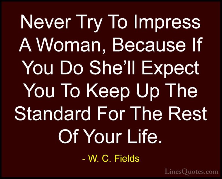 W. C. Fields Quotes (49) - Never Try To Impress A Woman, Because ... - QuotesNever Try To Impress A Woman, Because If You Do She'll Expect You To Keep Up The Standard For The Rest Of Your Life.
