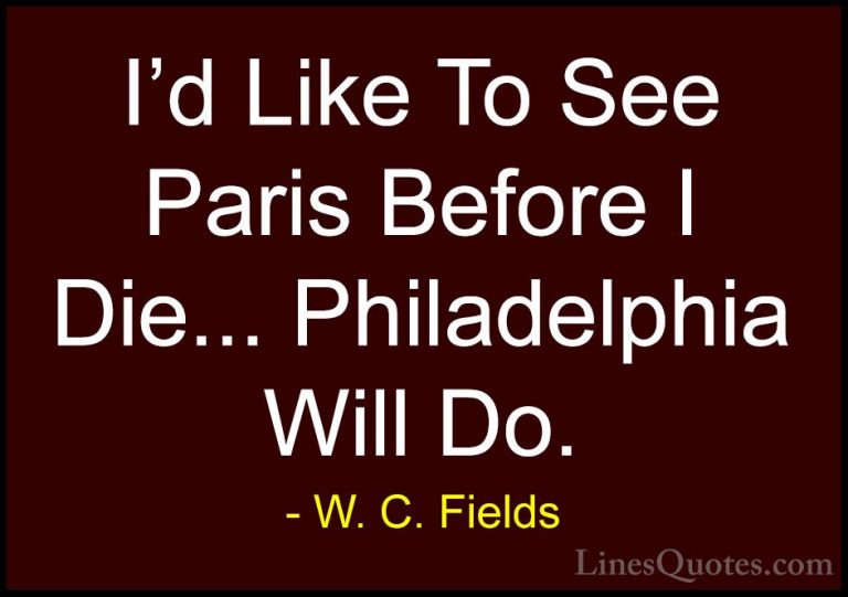 W. C. Fields Quotes (50) - I'd Like To See Paris Before I Die... ... - QuotesI'd Like To See Paris Before I Die... Philadelphia Will Do.