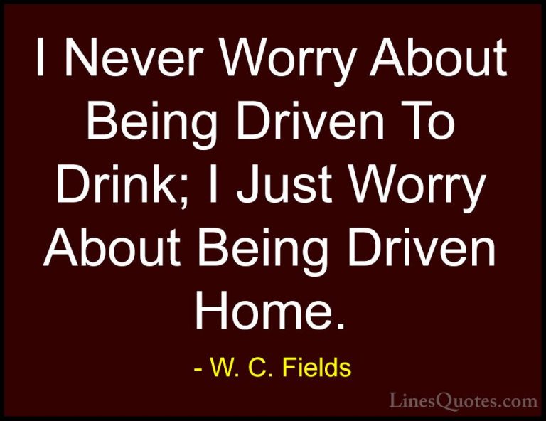 W. C. Fields Quotes (52) - I Never Worry About Being Driven To Dr... - QuotesI Never Worry About Being Driven To Drink; I Just Worry About Being Driven Home.