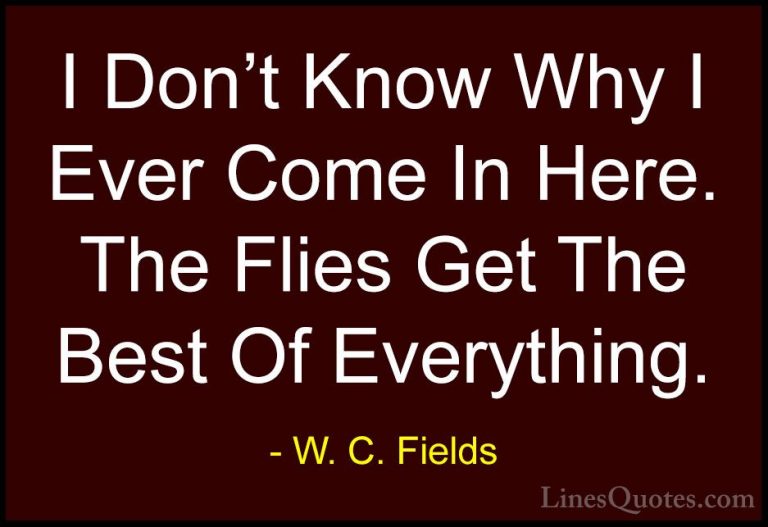 W. C. Fields Quotes (55) - I Don't Know Why I Ever Come In Here. ... - QuotesI Don't Know Why I Ever Come In Here. The Flies Get The Best Of Everything.