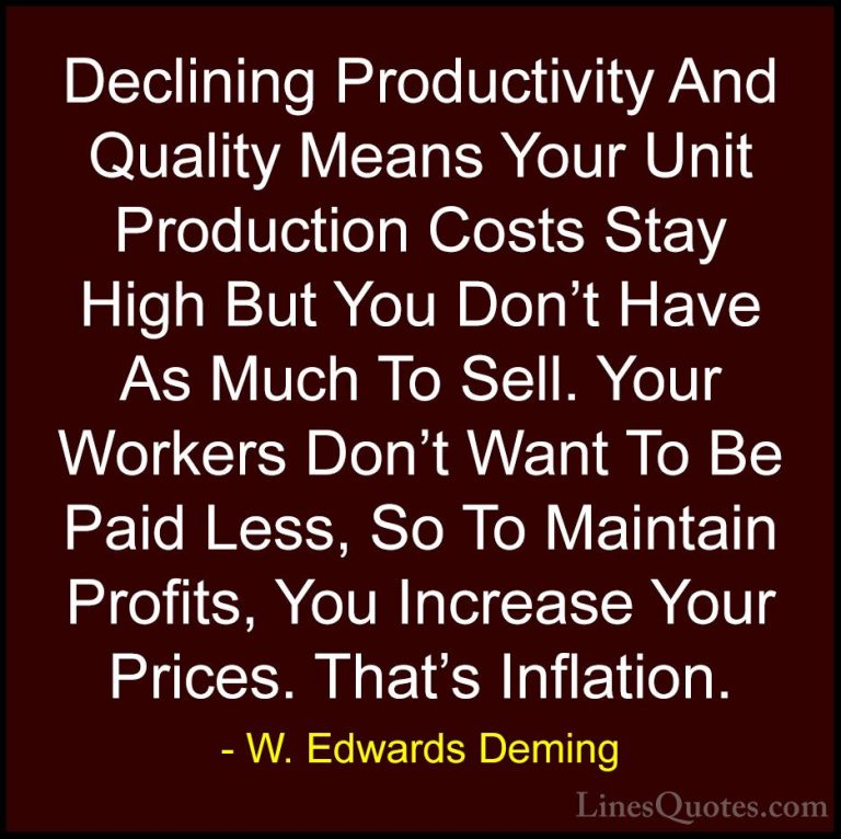 W. Edwards Deming Quotes (15) - Declining Productivity And Qualit... - QuotesDeclining Productivity And Quality Means Your Unit Production Costs Stay High But You Don't Have As Much To Sell. Your Workers Don't Want To Be Paid Less, So To Maintain Profits, You Increase Your Prices. That's Inflation.