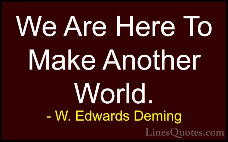 W. Edwards Deming Quotes (2) - We Are Here To Make Another World.... - QuotesWe Are Here To Make Another World.
