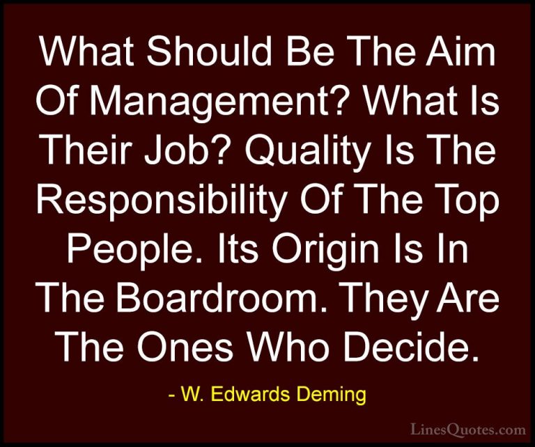W. Edwards Deming Quotes (23) - What Should Be The Aim Of Managem... - QuotesWhat Should Be The Aim Of Management? What Is Their Job? Quality Is The Responsibility Of The Top People. Its Origin Is In The Boardroom. They Are The Ones Who Decide.
