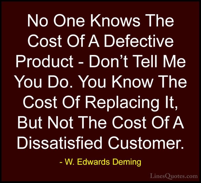 W. Edwards Deming Quotes (27) - No One Knows The Cost Of A Defect... - QuotesNo One Knows The Cost Of A Defective Product - Don't Tell Me You Do. You Know The Cost Of Replacing It, But Not The Cost Of A Dissatisfied Customer.