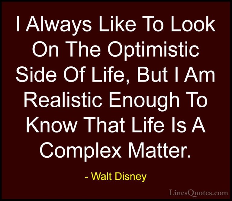 Walt Disney Quotes (12) - I Always Like To Look On The Optimistic... - QuotesI Always Like To Look On The Optimistic Side Of Life, But I Am Realistic Enough To Know That Life Is A Complex Matter.