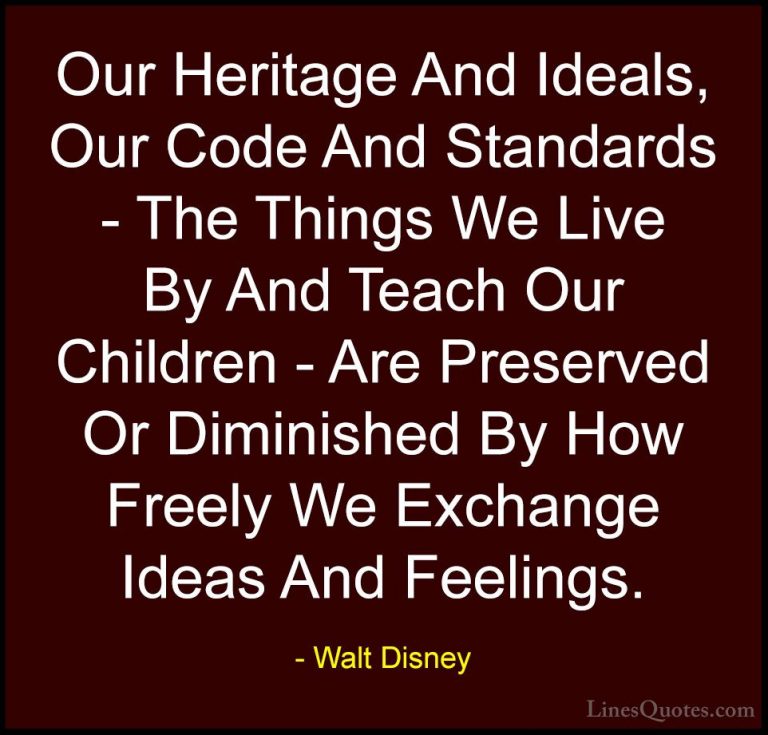 Walt Disney Quotes (20) - Our Heritage And Ideals, Our Code And S... - QuotesOur Heritage And Ideals, Our Code And Standards - The Things We Live By And Teach Our Children - Are Preserved Or Diminished By How Freely We Exchange Ideas And Feelings.