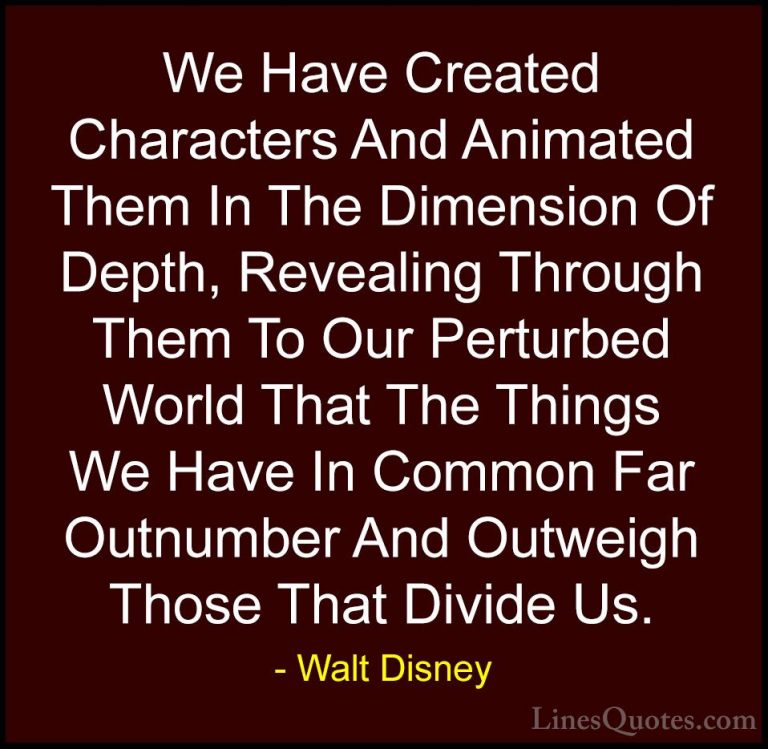 Walt Disney Quotes (28) - We Have Created Characters And Animated... - QuotesWe Have Created Characters And Animated Them In The Dimension Of Depth, Revealing Through Them To Our Perturbed World That The Things We Have In Common Far Outnumber And Outweigh Those That Divide Us.