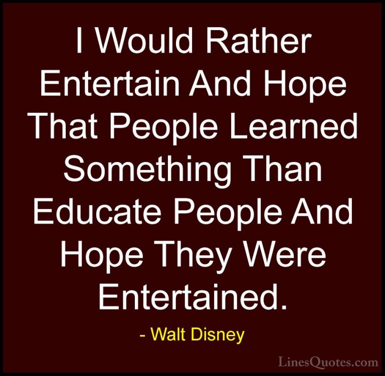 Walt Disney Quotes (30) - I Would Rather Entertain And Hope That ... - QuotesI Would Rather Entertain And Hope That People Learned Something Than Educate People And Hope They Were Entertained.