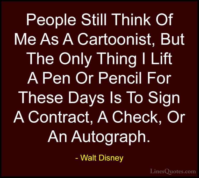 Walt Disney Quotes (38) - People Still Think Of Me As A Cartoonis... - QuotesPeople Still Think Of Me As A Cartoonist, But The Only Thing I Lift A Pen Or Pencil For These Days Is To Sign A Contract, A Check, Or An Autograph.