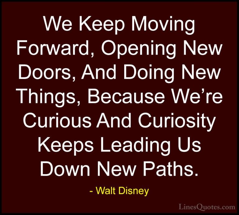 Walt Disney Quotes (4) - We Keep Moving Forward, Opening New Door... - QuotesWe Keep Moving Forward, Opening New Doors, And Doing New Things, Because We're Curious And Curiosity Keeps Leading Us Down New Paths.