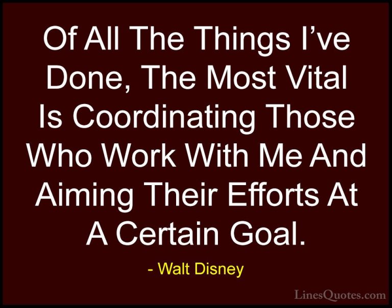 Walt Disney Quotes (49) - Of All The Things I've Done, The Most V... - QuotesOf All The Things I've Done, The Most Vital Is Coordinating Those Who Work With Me And Aiming Their Efforts At A Certain Goal.