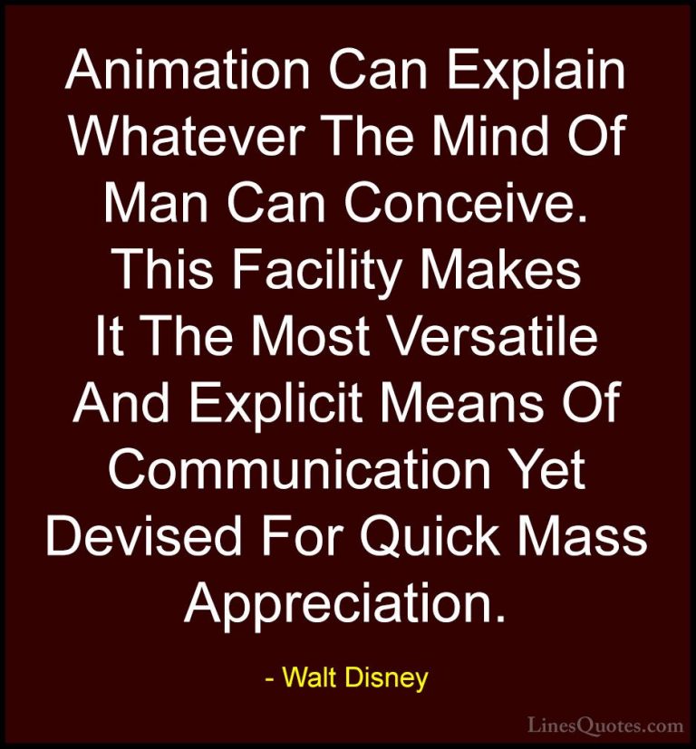 Walt Disney Quotes (55) - Animation Can Explain Whatever The Mind... - QuotesAnimation Can Explain Whatever The Mind Of Man Can Conceive. This Facility Makes It The Most Versatile And Explicit Means Of Communication Yet Devised For Quick Mass Appreciation.