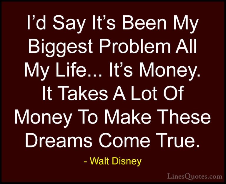 Walt Disney Quotes (56) - I'd Say It's Been My Biggest Problem Al... - QuotesI'd Say It's Been My Biggest Problem All My Life... It's Money. It Takes A Lot Of Money To Make These Dreams Come True.
