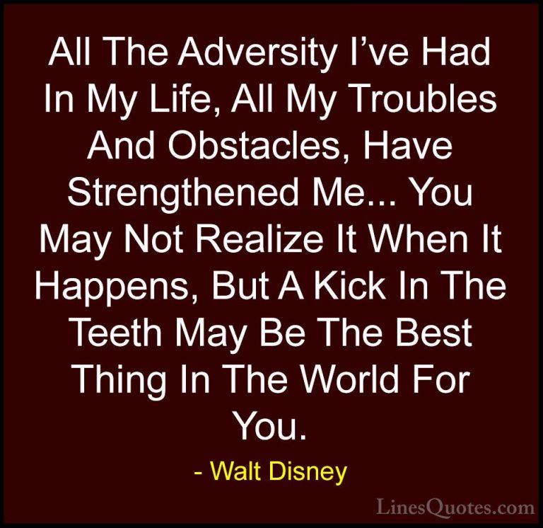 Walt Disney Quotes (6) - All The Adversity I've Had In My Life, A... - QuotesAll The Adversity I've Had In My Life, All My Troubles And Obstacles, Have Strengthened Me... You May Not Realize It When It Happens, But A Kick In The Teeth May Be The Best Thing In The World For You.
