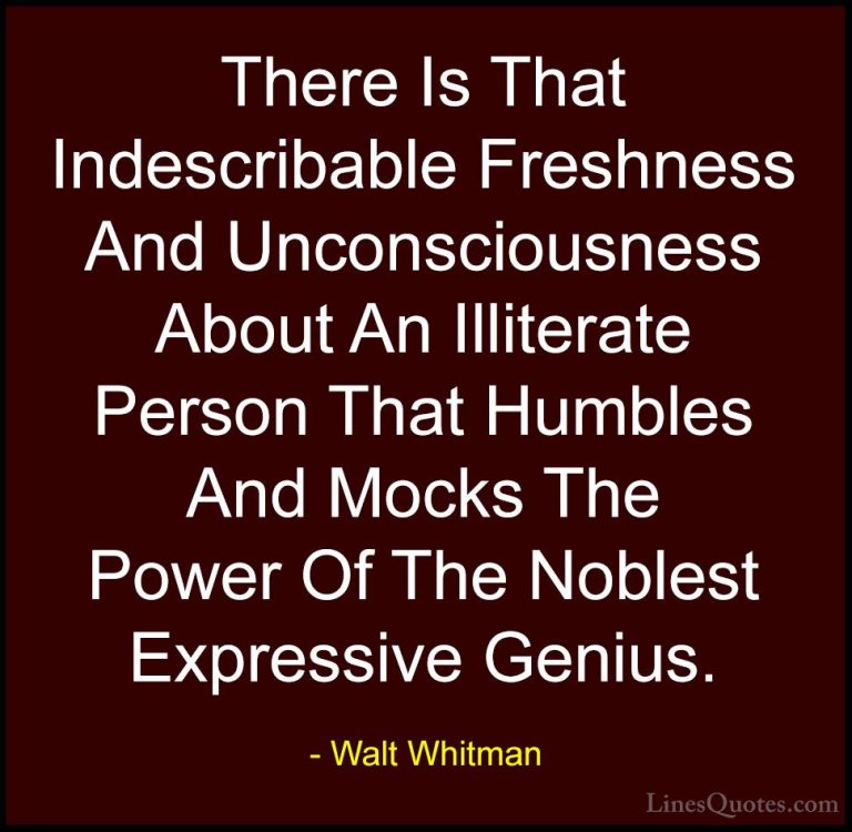 Walt Whitman Quotes (29) - There Is That Indescribable Freshness ... - QuotesThere Is That Indescribable Freshness And Unconsciousness About An Illiterate Person That Humbles And Mocks The Power Of The Noblest Expressive Genius.