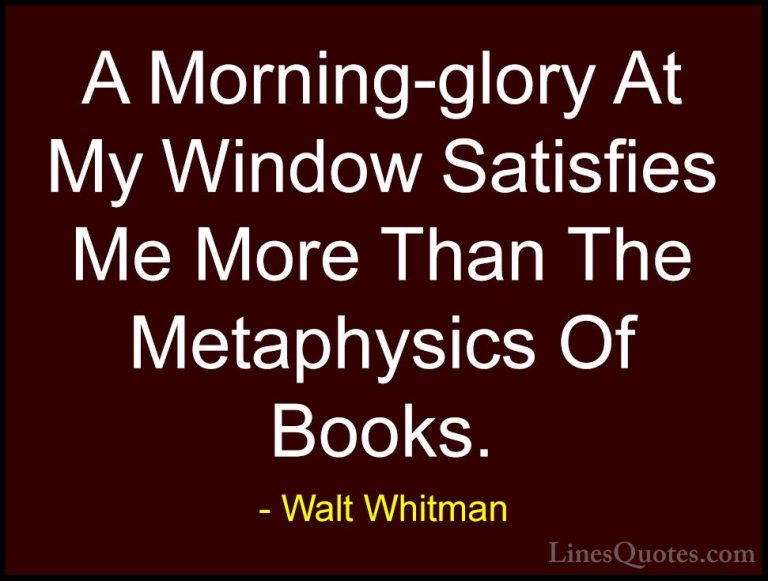 Walt Whitman Quotes (42) - A Morning-glory At My Window Satisfies... - QuotesA Morning-glory At My Window Satisfies Me More Than The Metaphysics Of Books.