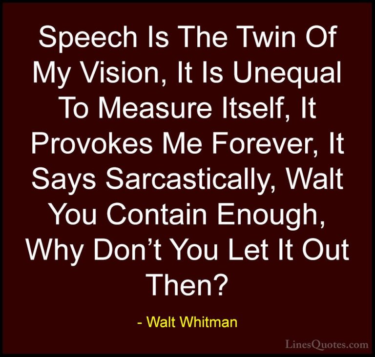 Walt Whitman Quotes (45) - Speech Is The Twin Of My Vision, It Is... - QuotesSpeech Is The Twin Of My Vision, It Is Unequal To Measure Itself, It Provokes Me Forever, It Says Sarcastically, Walt You Contain Enough, Why Don't You Let It Out Then?