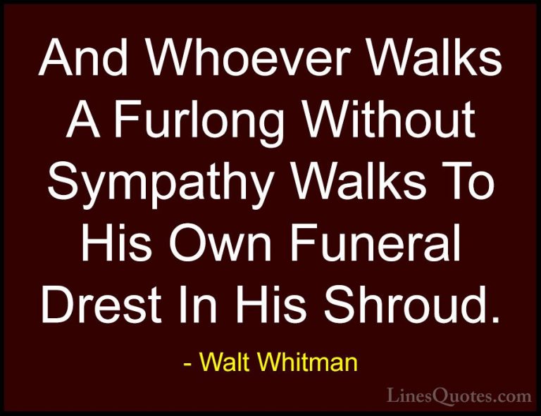 Walt Whitman Quotes (51) - And Whoever Walks A Furlong Without Sy... - QuotesAnd Whoever Walks A Furlong Without Sympathy Walks To His Own Funeral Drest In His Shroud.