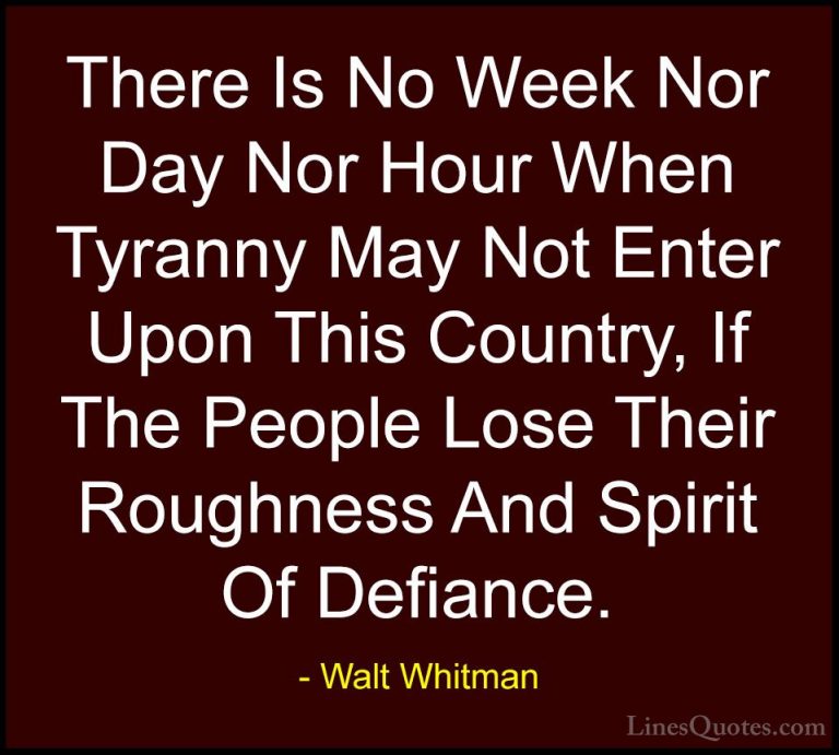 Walt Whitman Quotes (52) - There Is No Week Nor Day Nor Hour When... - QuotesThere Is No Week Nor Day Nor Hour When Tyranny May Not Enter Upon This Country, If The People Lose Their Roughness And Spirit Of Defiance.