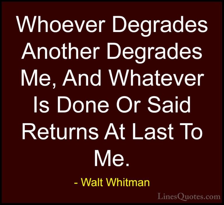 Walt Whitman Quotes (63) - Whoever Degrades Another Degrades Me, ... - QuotesWhoever Degrades Another Degrades Me, And Whatever Is Done Or Said Returns At Last To Me.
