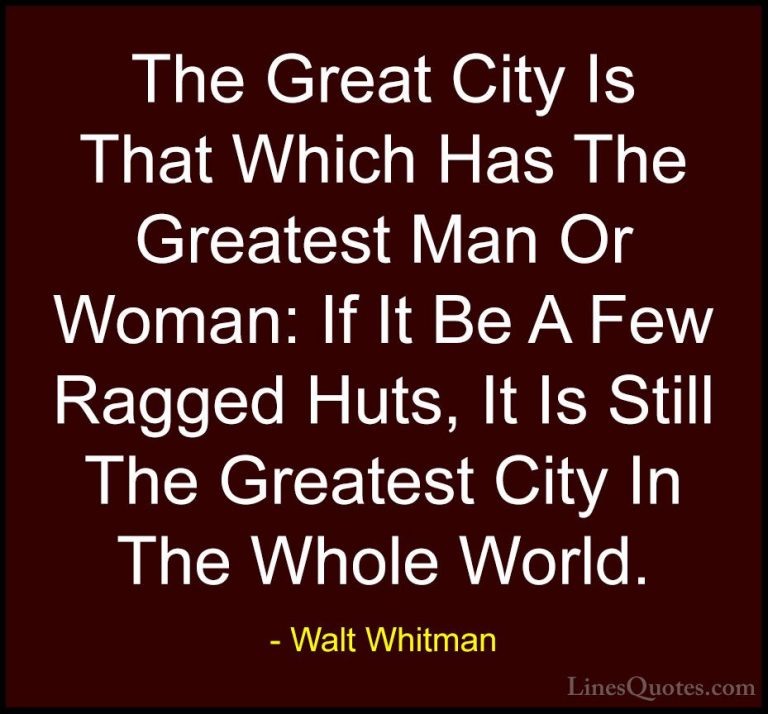 Walt Whitman Quotes (76) - The Great City Is That Which Has The G... - QuotesThe Great City Is That Which Has The Greatest Man Or Woman: If It Be A Few Ragged Huts, It Is Still The Greatest City In The Whole World.