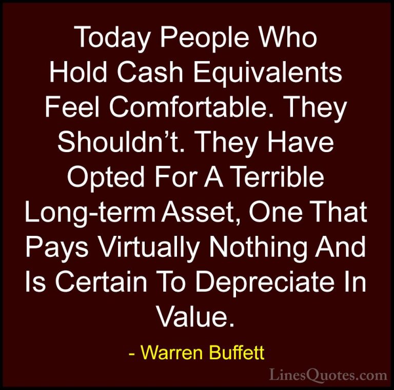 Warren Buffett Quotes (14) - Today People Who Hold Cash Equivalen... - QuotesToday People Who Hold Cash Equivalents Feel Comfortable. They Shouldn't. They Have Opted For A Terrible Long-term Asset, One That Pays Virtually Nothing And Is Certain To Depreciate In Value.