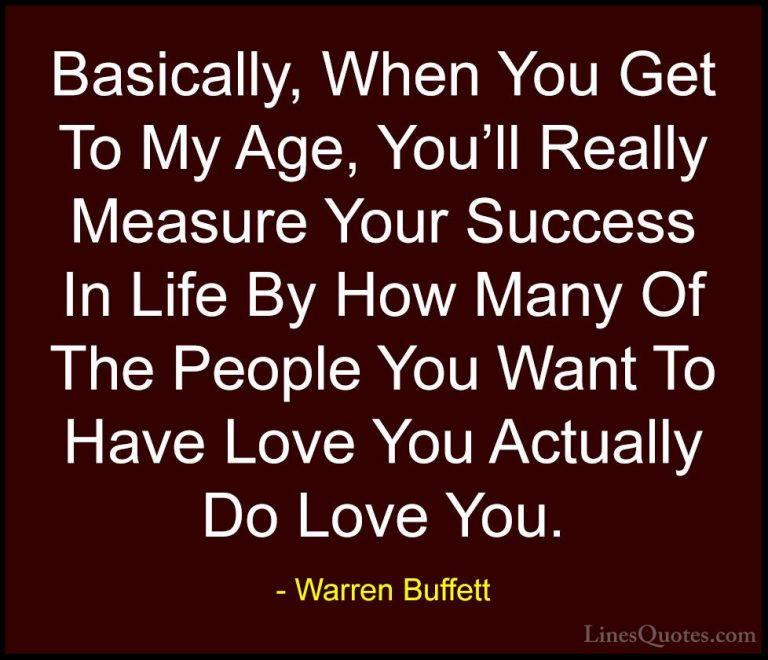 Warren Buffett Quotes (16) - Basically, When You Get To My Age, Y... - QuotesBasically, When You Get To My Age, You'll Really Measure Your Success In Life By How Many Of The People You Want To Have Love You Actually Do Love You.