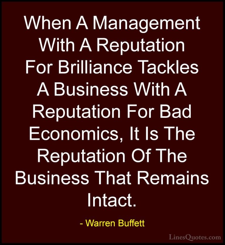 Warren Buffett Quotes (25) - When A Management With A Reputation ... - QuotesWhen A Management With A Reputation For Brilliance Tackles A Business With A Reputation For Bad Economics, It Is The Reputation Of The Business That Remains Intact.
