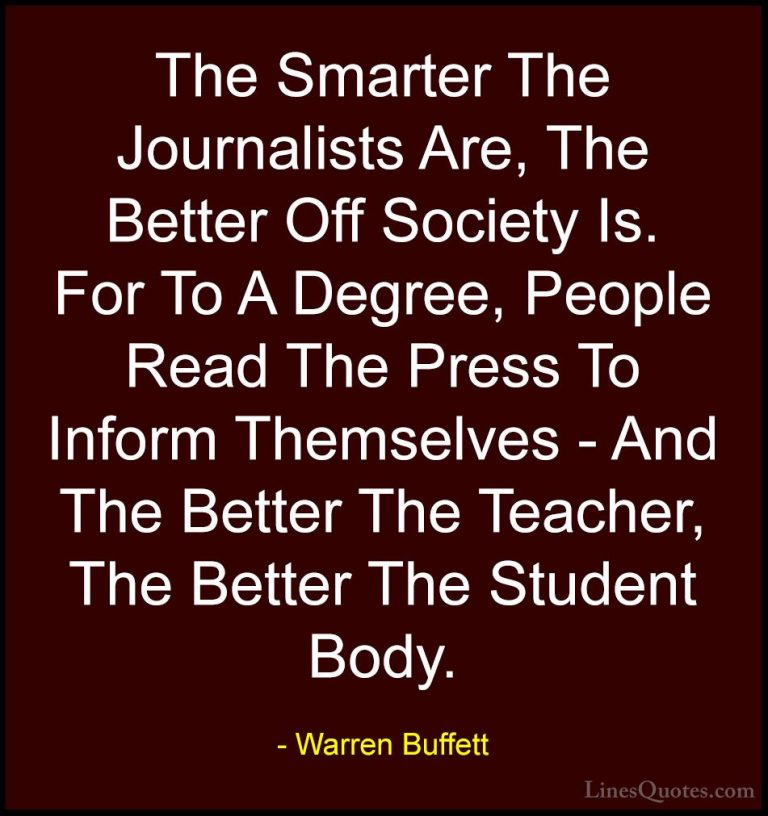 Warren Buffett Quotes (60) - The Smarter The Journalists Are, The... - QuotesThe Smarter The Journalists Are, The Better Off Society Is. For To A Degree, People Read The Press To Inform Themselves - And The Better The Teacher, The Better The Student Body.