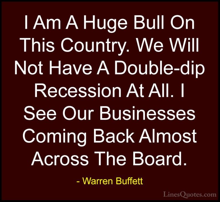 Warren Buffett Quotes (64) - I Am A Huge Bull On This Country. We... - QuotesI Am A Huge Bull On This Country. We Will Not Have A Double-dip Recession At All. I See Our Businesses Coming Back Almost Across The Board.
