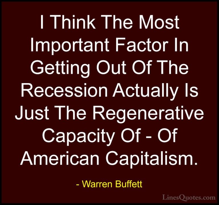 Warren Buffett Quotes (69) - I Think The Most Important Factor In... - QuotesI Think The Most Important Factor In Getting Out Of The Recession Actually Is Just The Regenerative Capacity Of - Of American Capitalism.