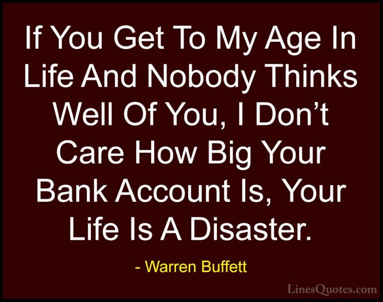 Warren Buffett Quotes (72) - If You Get To My Age In Life And Nob... - QuotesIf You Get To My Age In Life And Nobody Thinks Well Of You, I Don't Care How Big Your Bank Account Is, Your Life Is A Disaster.