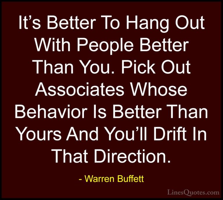 Warren Buffett Quotes (8) - It's Better To Hang Out With People B... - QuotesIt's Better To Hang Out With People Better Than You. Pick Out Associates Whose Behavior Is Better Than Yours And You'll Drift In That Direction.